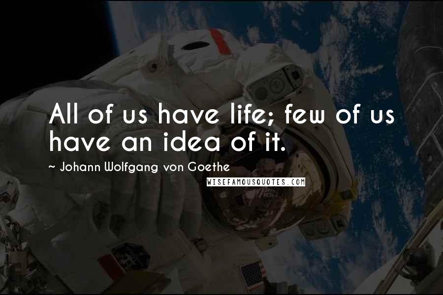 Johann Wolfgang Von Goethe Quotes: All of us have life; few of us have an idea of it.