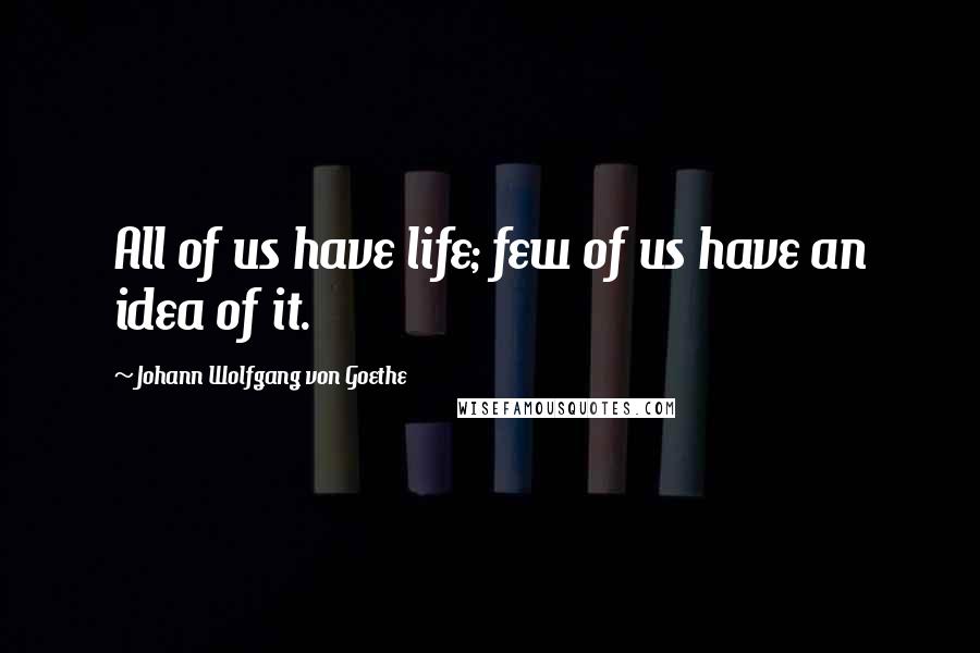 Johann Wolfgang Von Goethe Quotes: All of us have life; few of us have an idea of it.