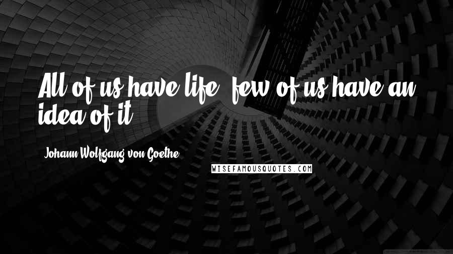 Johann Wolfgang Von Goethe Quotes: All of us have life; few of us have an idea of it.