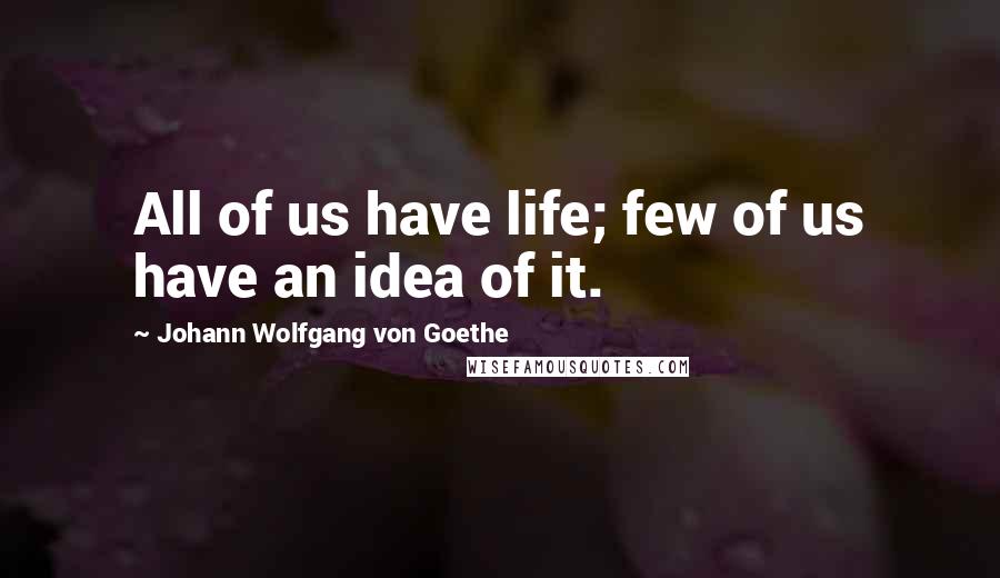 Johann Wolfgang Von Goethe Quotes: All of us have life; few of us have an idea of it.