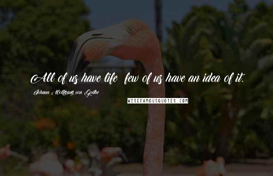 Johann Wolfgang Von Goethe Quotes: All of us have life; few of us have an idea of it.