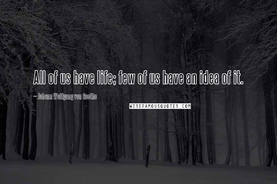 Johann Wolfgang Von Goethe Quotes: All of us have life; few of us have an idea of it.