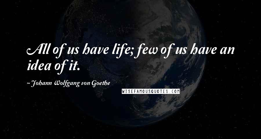 Johann Wolfgang Von Goethe Quotes: All of us have life; few of us have an idea of it.