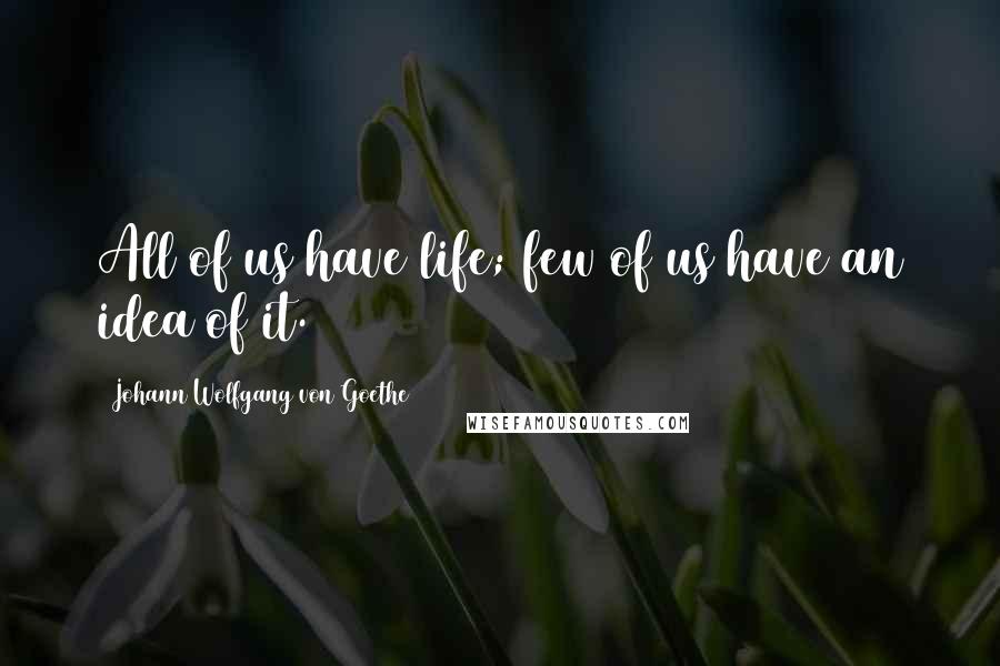 Johann Wolfgang Von Goethe Quotes: All of us have life; few of us have an idea of it.