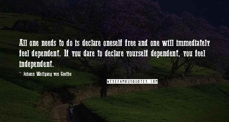 Johann Wolfgang Von Goethe Quotes: All one needs to do is declare oneself free and one will immediately feel dependent. If you dare to declare yourself dependent, you feel independent.