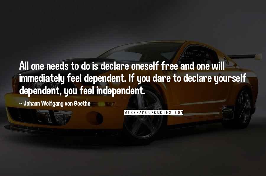 Johann Wolfgang Von Goethe Quotes: All one needs to do is declare oneself free and one will immediately feel dependent. If you dare to declare yourself dependent, you feel independent.