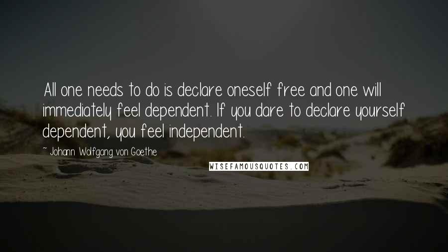 Johann Wolfgang Von Goethe Quotes: All one needs to do is declare oneself free and one will immediately feel dependent. If you dare to declare yourself dependent, you feel independent.