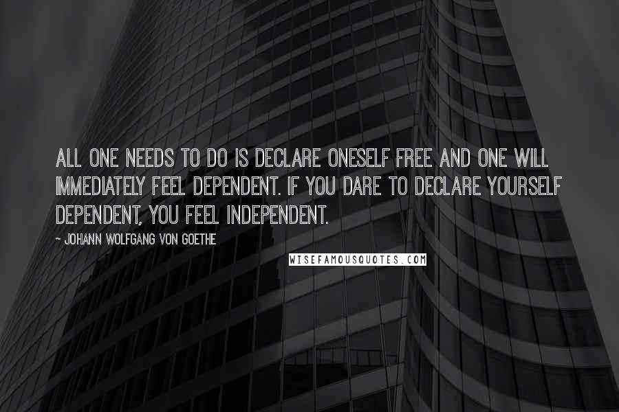 Johann Wolfgang Von Goethe Quotes: All one needs to do is declare oneself free and one will immediately feel dependent. If you dare to declare yourself dependent, you feel independent.