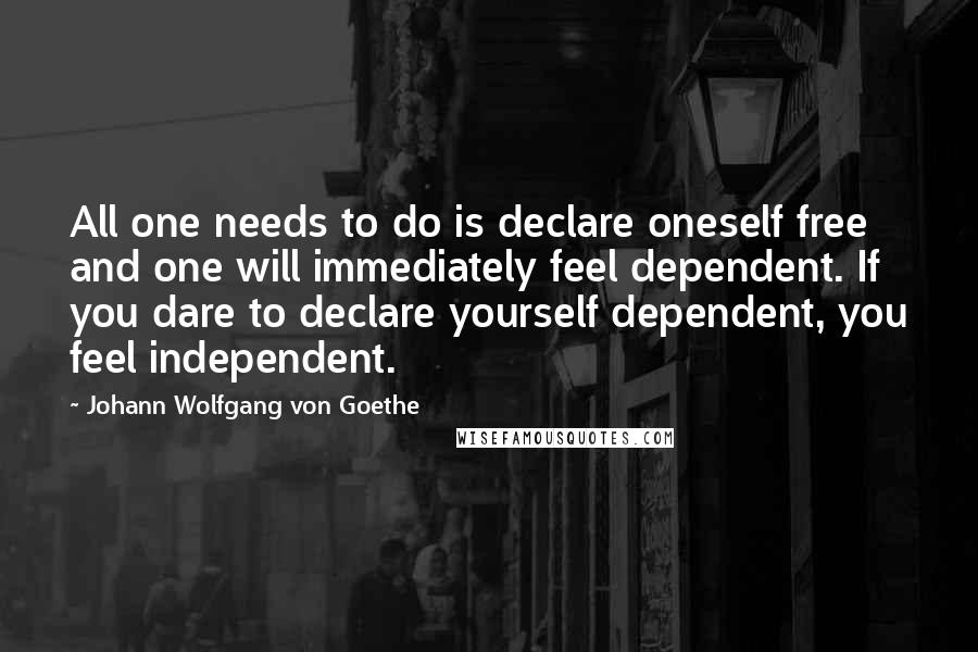 Johann Wolfgang Von Goethe Quotes: All one needs to do is declare oneself free and one will immediately feel dependent. If you dare to declare yourself dependent, you feel independent.
