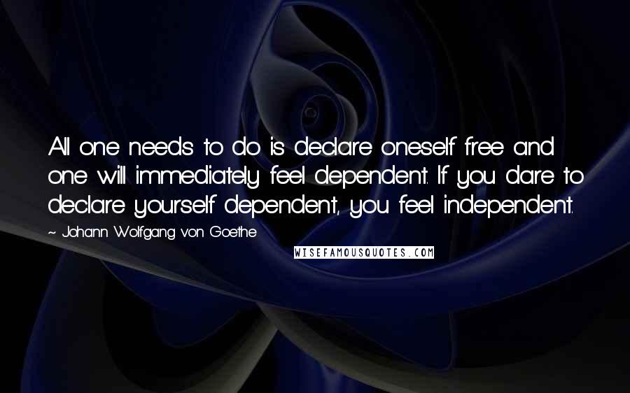 Johann Wolfgang Von Goethe Quotes: All one needs to do is declare oneself free and one will immediately feel dependent. If you dare to declare yourself dependent, you feel independent.