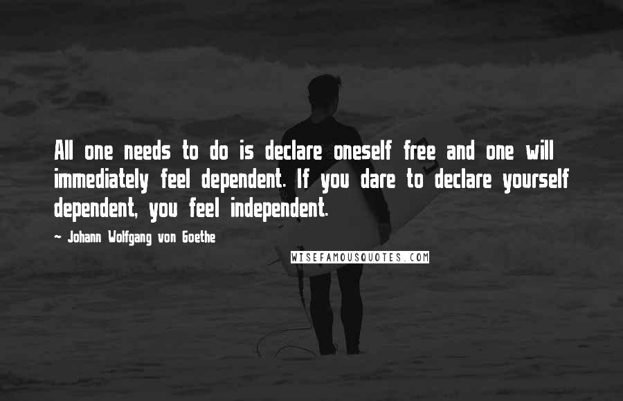 Johann Wolfgang Von Goethe Quotes: All one needs to do is declare oneself free and one will immediately feel dependent. If you dare to declare yourself dependent, you feel independent.