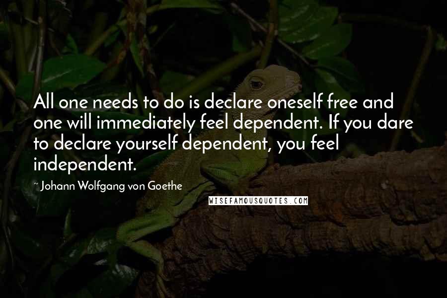 Johann Wolfgang Von Goethe Quotes: All one needs to do is declare oneself free and one will immediately feel dependent. If you dare to declare yourself dependent, you feel independent.