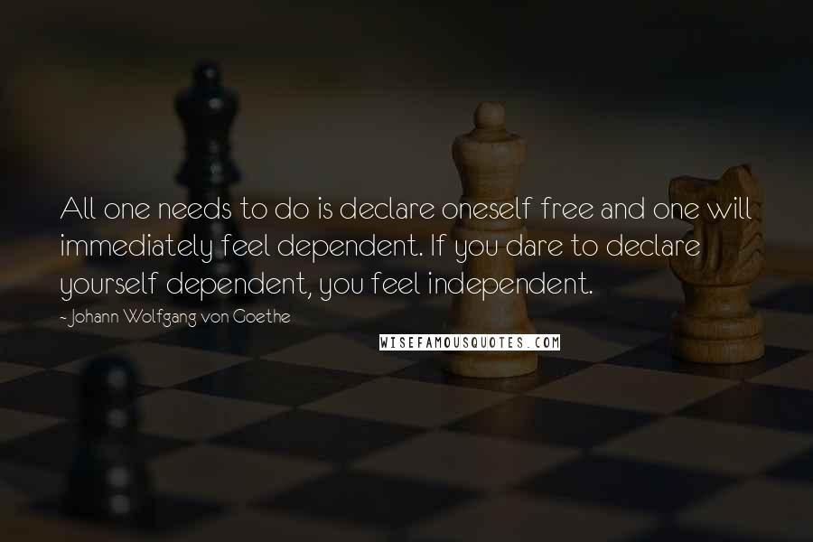 Johann Wolfgang Von Goethe Quotes: All one needs to do is declare oneself free and one will immediately feel dependent. If you dare to declare yourself dependent, you feel independent.