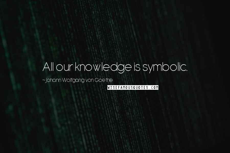 Johann Wolfgang Von Goethe Quotes: All our knowledge is symbolic.