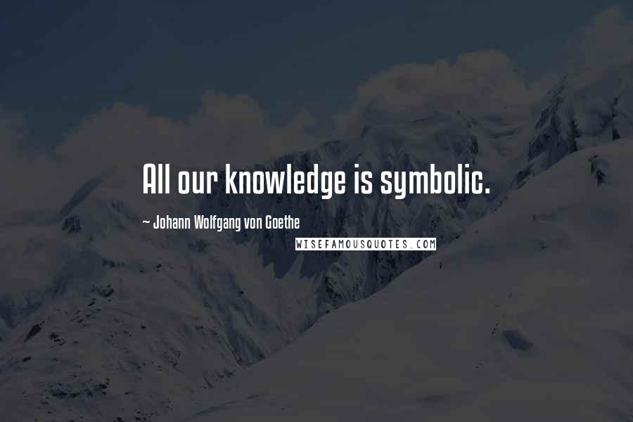 Johann Wolfgang Von Goethe Quotes: All our knowledge is symbolic.