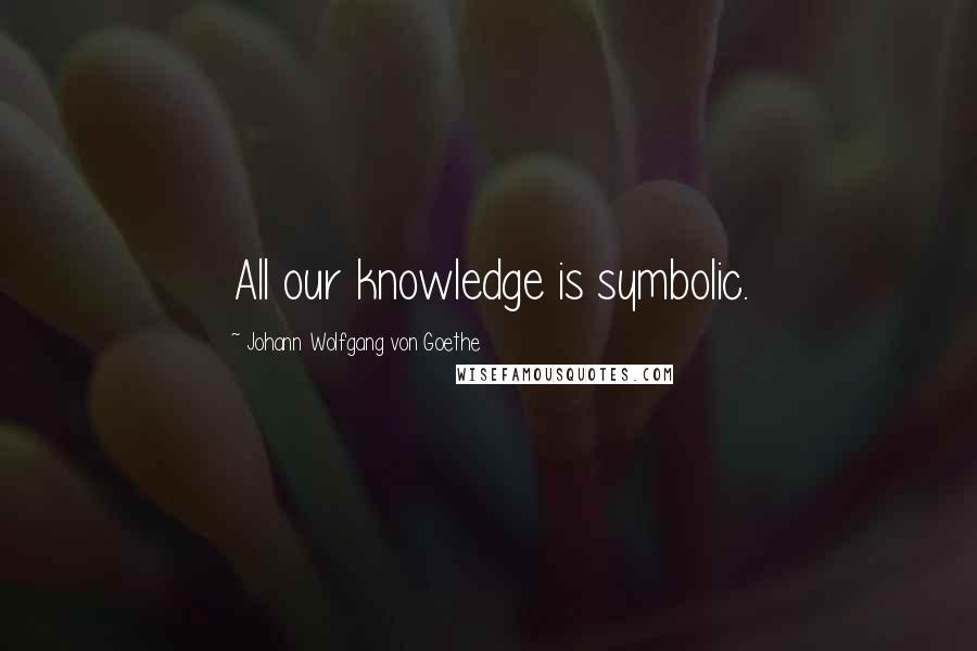 Johann Wolfgang Von Goethe Quotes: All our knowledge is symbolic.