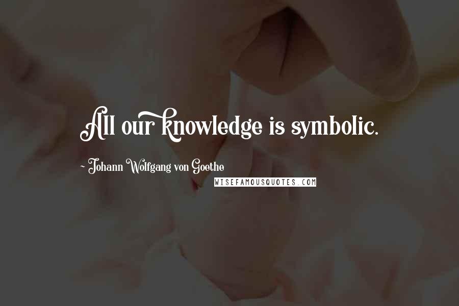 Johann Wolfgang Von Goethe Quotes: All our knowledge is symbolic.