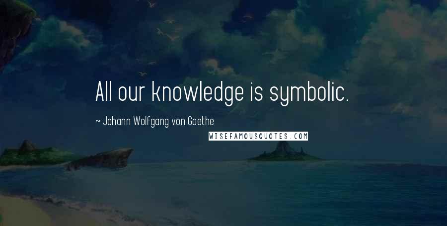 Johann Wolfgang Von Goethe Quotes: All our knowledge is symbolic.