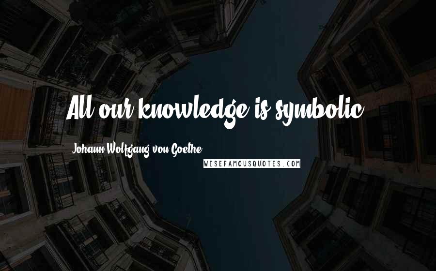 Johann Wolfgang Von Goethe Quotes: All our knowledge is symbolic.