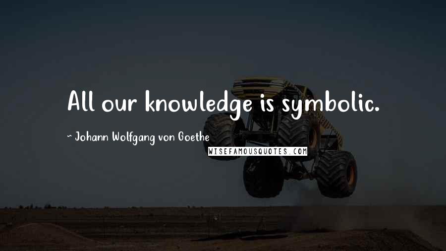 Johann Wolfgang Von Goethe Quotes: All our knowledge is symbolic.