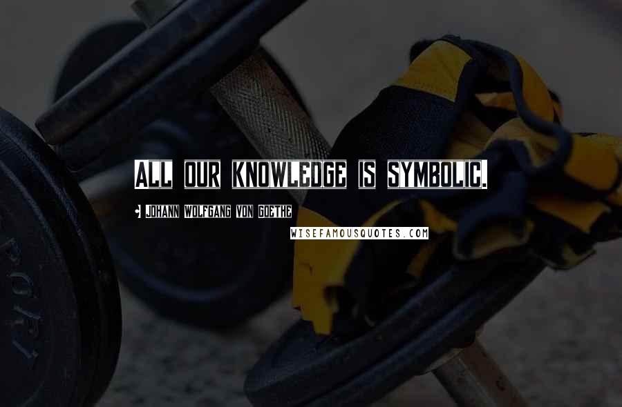 Johann Wolfgang Von Goethe Quotes: All our knowledge is symbolic.