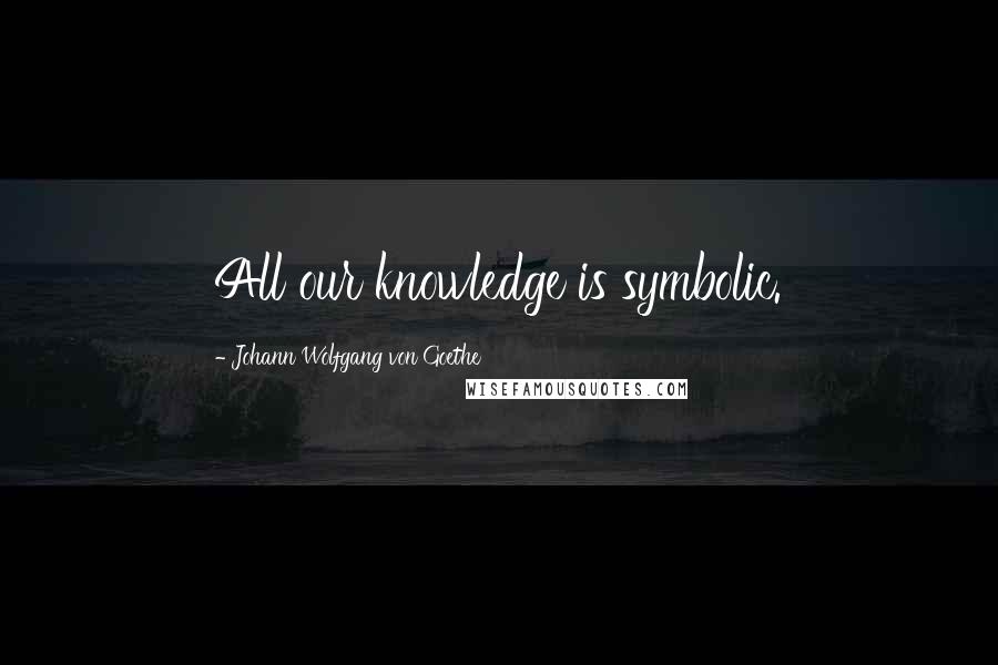 Johann Wolfgang Von Goethe Quotes: All our knowledge is symbolic.