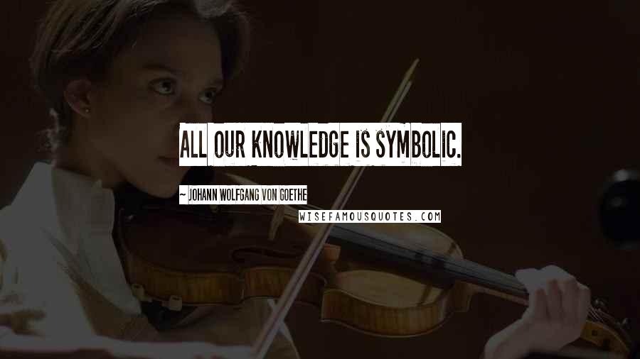 Johann Wolfgang Von Goethe Quotes: All our knowledge is symbolic.