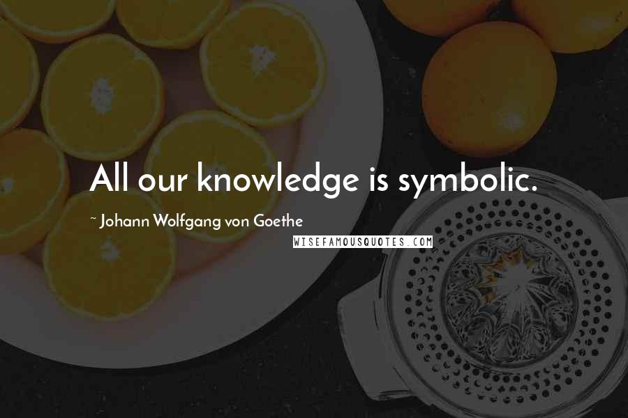 Johann Wolfgang Von Goethe Quotes: All our knowledge is symbolic.