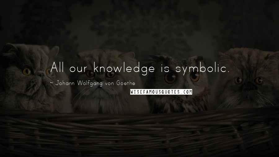Johann Wolfgang Von Goethe Quotes: All our knowledge is symbolic.