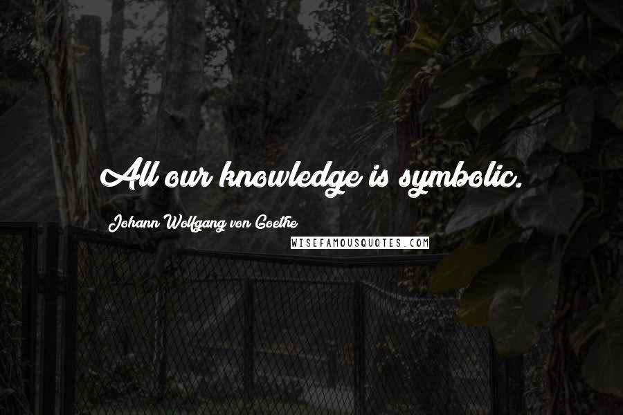 Johann Wolfgang Von Goethe Quotes: All our knowledge is symbolic.