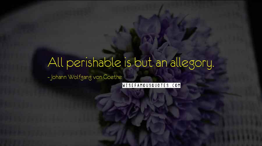 Johann Wolfgang Von Goethe Quotes: All perishable is but an allegory.