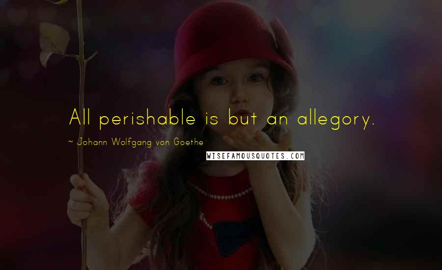 Johann Wolfgang Von Goethe Quotes: All perishable is but an allegory.