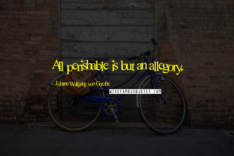Johann Wolfgang Von Goethe Quotes: All perishable is but an allegory.