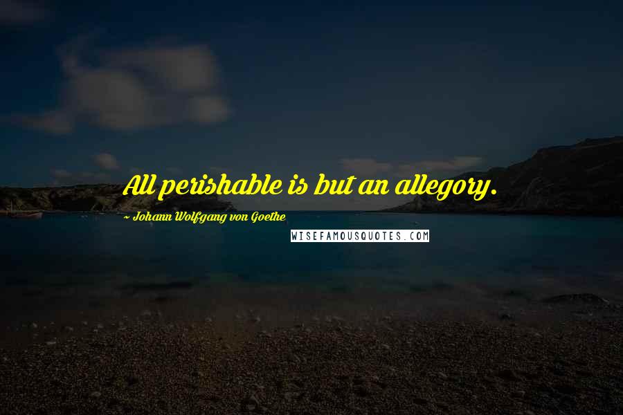 Johann Wolfgang Von Goethe Quotes: All perishable is but an allegory.