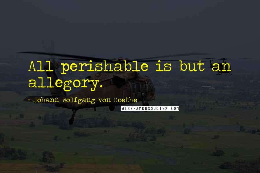 Johann Wolfgang Von Goethe Quotes: All perishable is but an allegory.