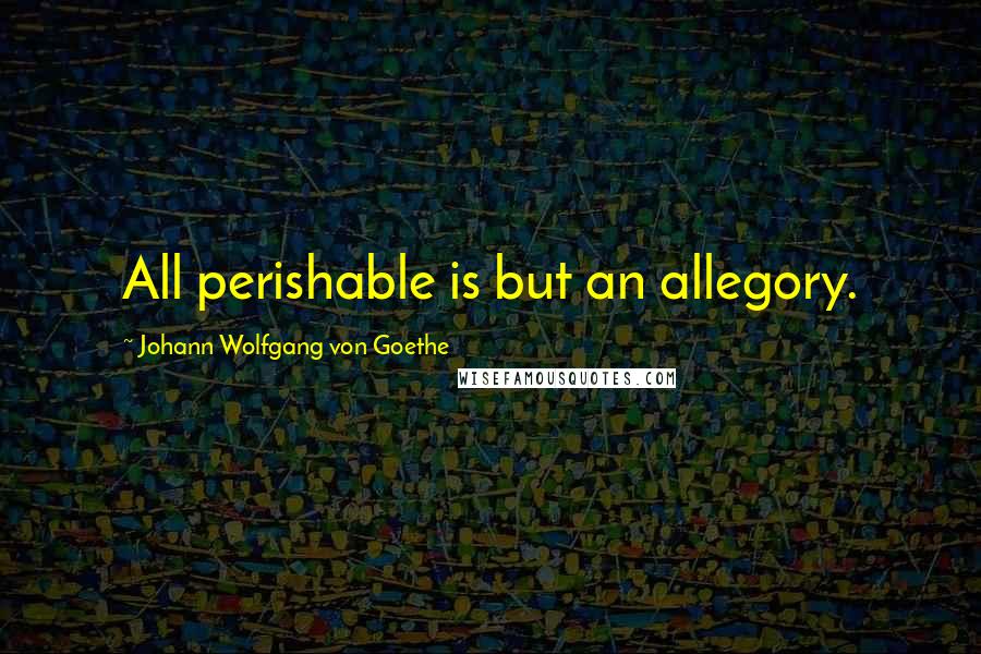 Johann Wolfgang Von Goethe Quotes: All perishable is but an allegory.