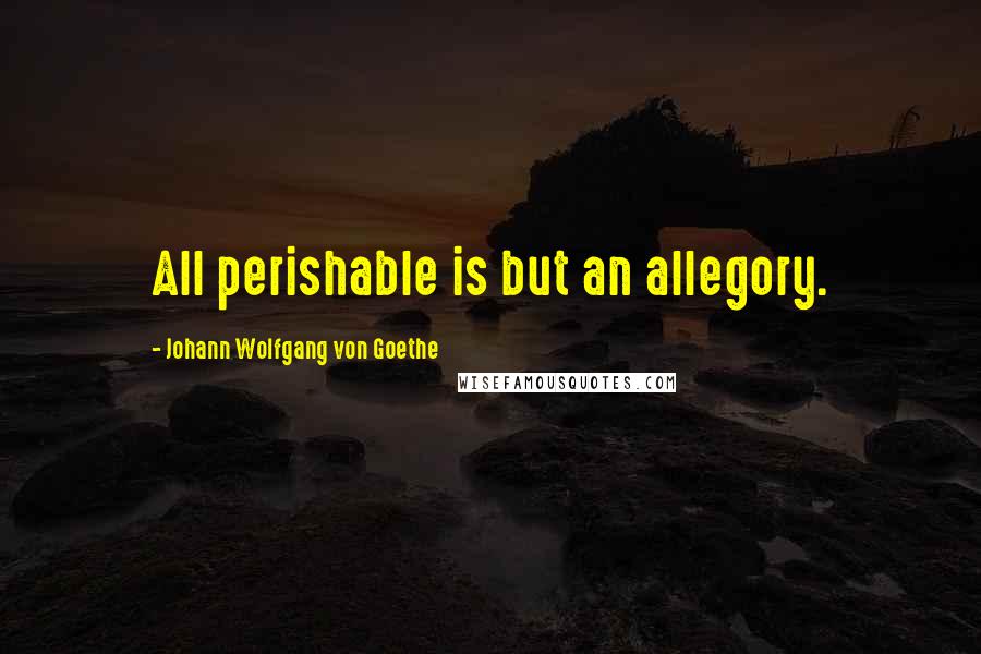 Johann Wolfgang Von Goethe Quotes: All perishable is but an allegory.