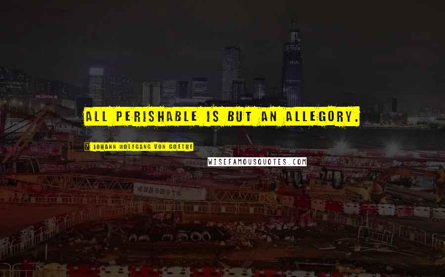 Johann Wolfgang Von Goethe Quotes: All perishable is but an allegory.