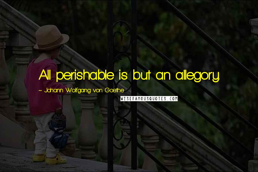 Johann Wolfgang Von Goethe Quotes: All perishable is but an allegory.