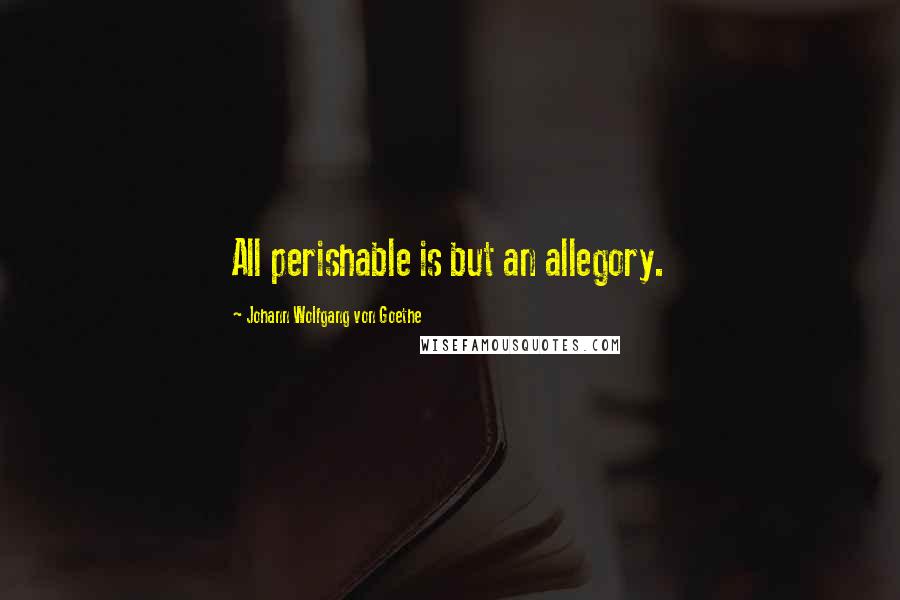Johann Wolfgang Von Goethe Quotes: All perishable is but an allegory.