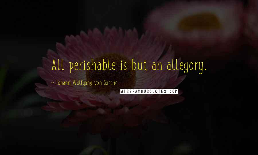 Johann Wolfgang Von Goethe Quotes: All perishable is but an allegory.