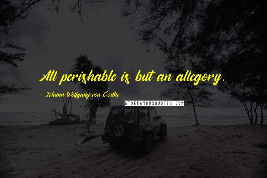 Johann Wolfgang Von Goethe Quotes: All perishable is but an allegory.