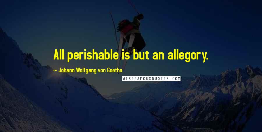 Johann Wolfgang Von Goethe Quotes: All perishable is but an allegory.