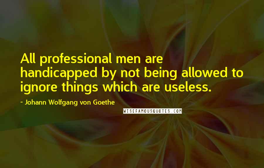 Johann Wolfgang Von Goethe Quotes: All professional men are handicapped by not being allowed to ignore things which are useless.