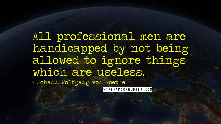 Johann Wolfgang Von Goethe Quotes: All professional men are handicapped by not being allowed to ignore things which are useless.