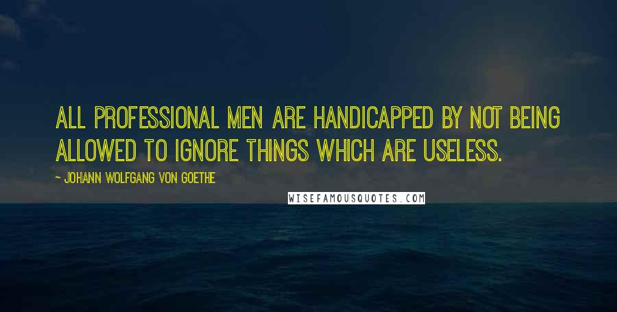 Johann Wolfgang Von Goethe Quotes: All professional men are handicapped by not being allowed to ignore things which are useless.