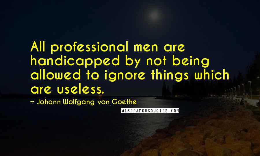 Johann Wolfgang Von Goethe Quotes: All professional men are handicapped by not being allowed to ignore things which are useless.