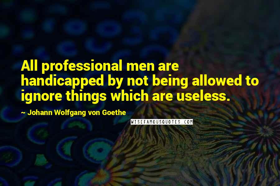 Johann Wolfgang Von Goethe Quotes: All professional men are handicapped by not being allowed to ignore things which are useless.