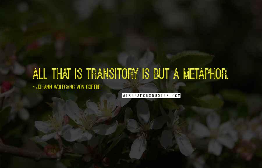 Johann Wolfgang Von Goethe Quotes: All that is transitory is but a metaphor.