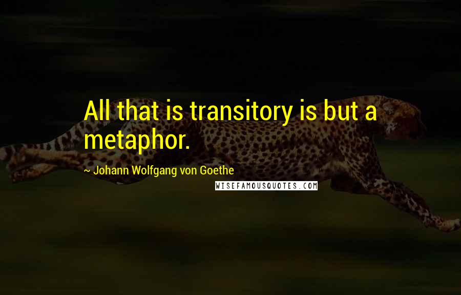 Johann Wolfgang Von Goethe Quotes: All that is transitory is but a metaphor.